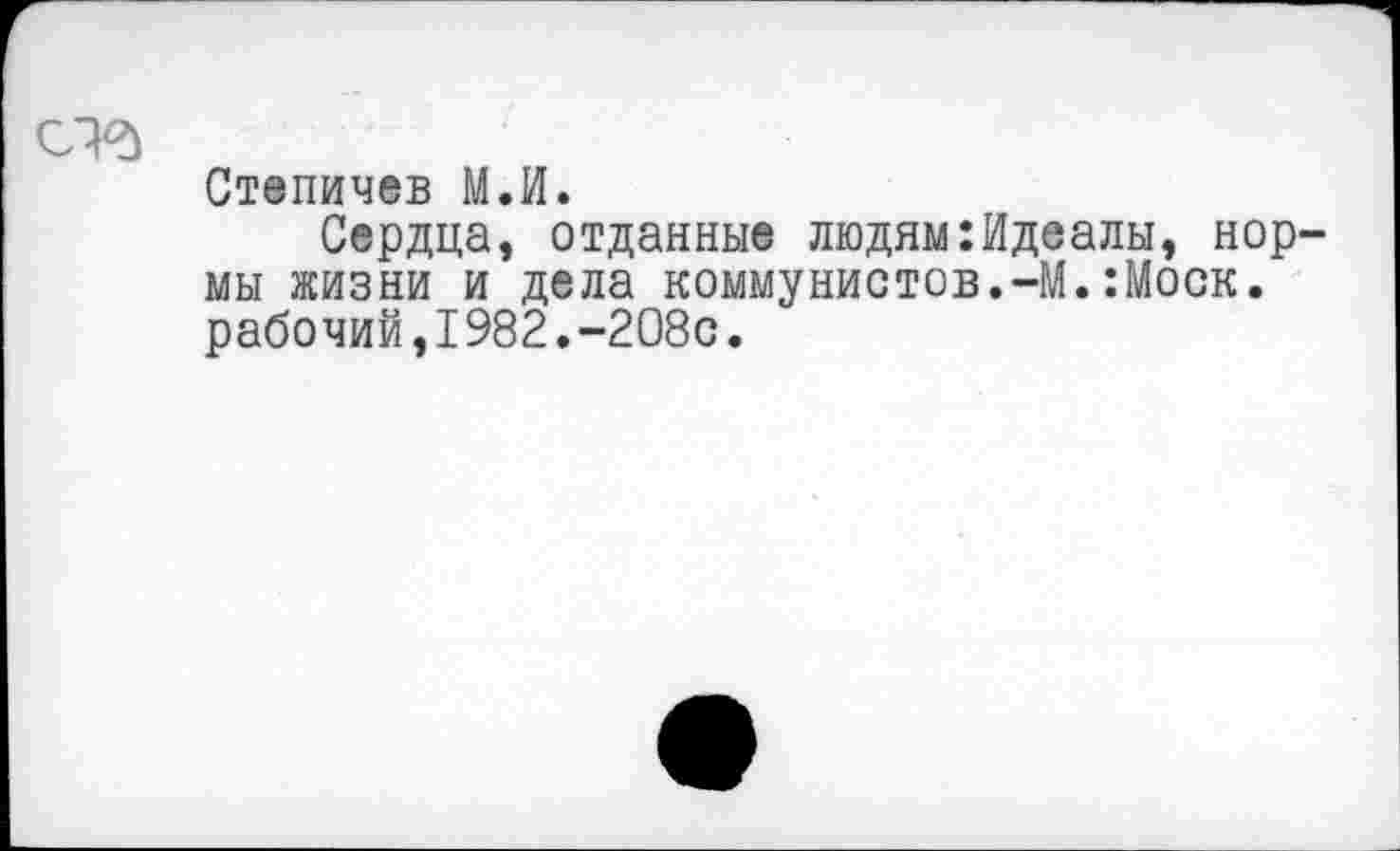 ﻿Степичев М.И.
Сердца, отданные людям:Идеалы, нор мы жизни и дела коммунистов.-М.:Моск. рабочий,1982.-208с.